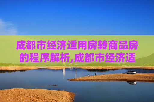 成都市经济适用房转商品房的程序解析,成都市经济适用房转商品房需要满足的程序有哪些