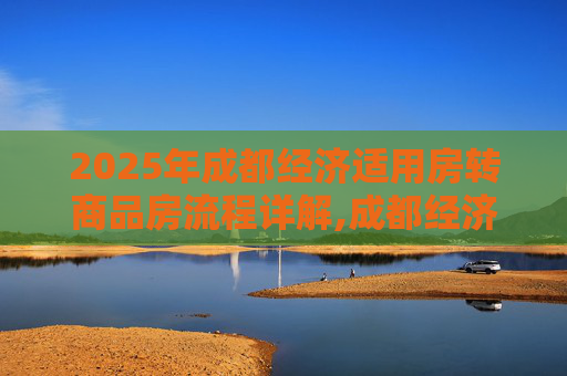 2025年成都经济适用房转商品房流程详解,成都经济适用房转商品房流程是什么2025
