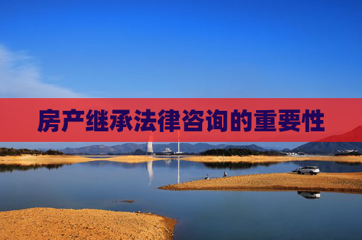 房产继承法律咨询的重要性