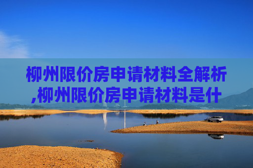 柳州限价房申请材料全解析,柳州限价房申请材料是什么