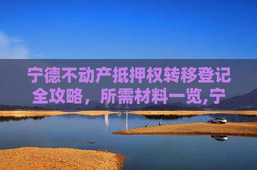 宁德不动产抵押权转移登记全攻略，所需材料一览,宁德不动产抵押权转移登记需要什么材料