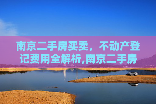南京二手房买卖，不动产登记费用全解析,南京二手房买卖办理不动产登记收费吗