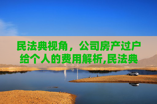 民法典视角，公司房产过户给个人的费用解析,民法典规定公司房产过户给个人需要多少费用