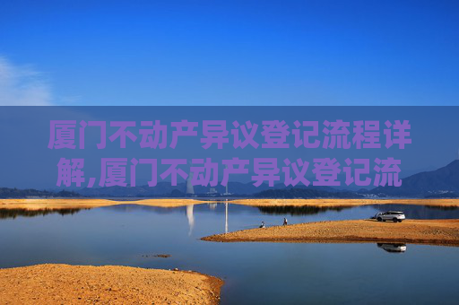 厦门不动产异议登记流程详解,厦门不动产异议登记流程怎么走