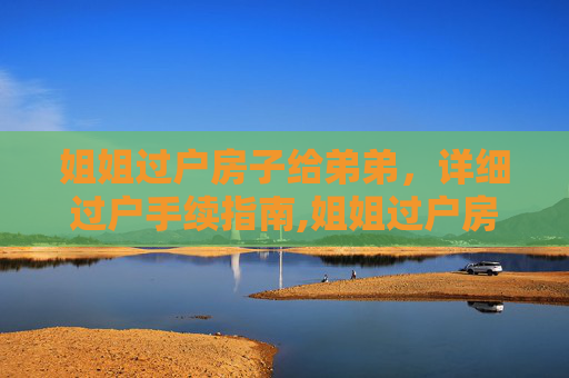 姐姐过户房子给弟弟，详细过户手续指南,姐姐过户房子给弟弟要什么手续