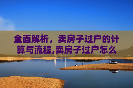 全面解析，卖房子过户的计算与流程,卖房子过户怎么算