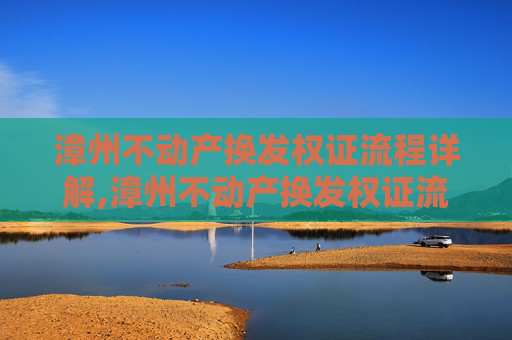 漳州不动产换发权证流程详解,漳州不动产换发权证流程怎么走