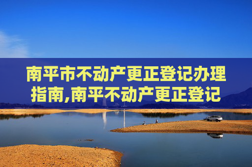 南平市不动产更正登记办理指南,南平不动产更正登记在哪办理