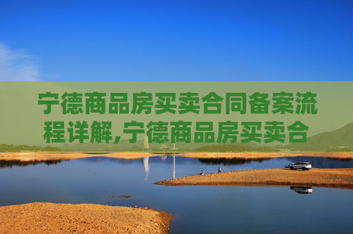 宁德商品房买卖合同备案流程详解,宁德商品房买卖合同备案流程怎么走