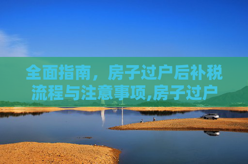 全面指南，房子过户后补税流程与注意事项,房子过户后怎么补税