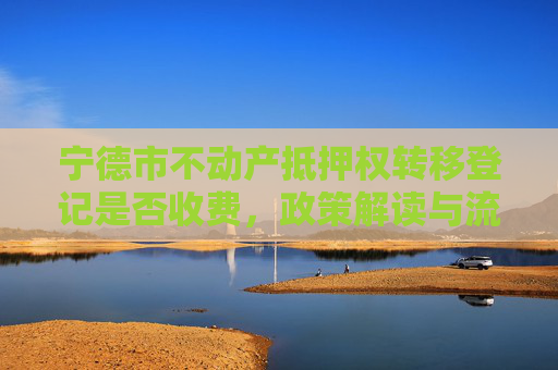 宁德市不动产抵押权转移登记是否收费，政策解读与流程指南,宁德不动产抵押权转移登记收费吗