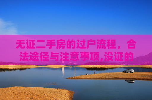 无证二手房的过户流程，合法途径与注意事项,没证的2手房子怎么过户