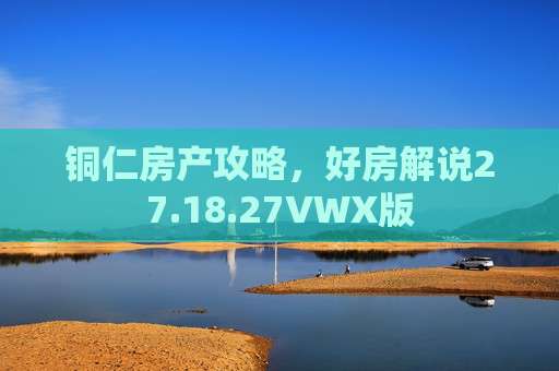铜仁房产攻略，好房解说27.18.27VWX版
