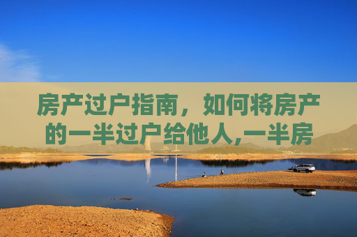 房产过户指南，如何将房产的一半过户给他人,一半房产如何过户