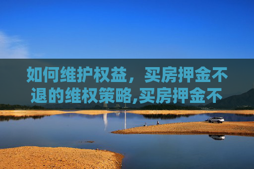 如何维护权益，买房押金不退的维权策略,买房押金不退怎么维权