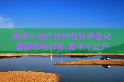 南平不动产抵押权转移登记法律依据解析,南平不动产抵押权转移登记法律依据是什么