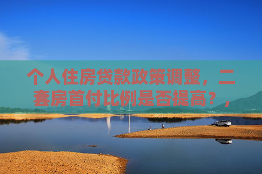 个人住房贷款政策调整，二套房首付比例是否提高？,个人住房贷款二套房首付提高吗