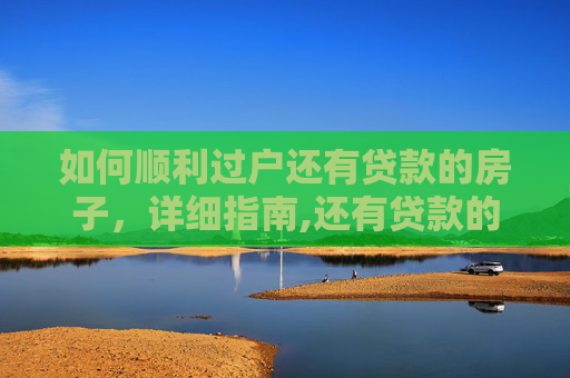 如何顺利过户还有贷款的房子，详细指南,还有贷款的房子怎么过户