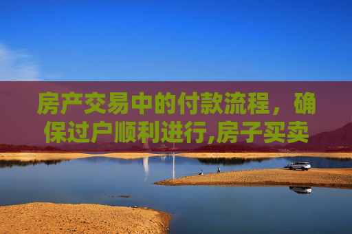 房产交易中的付款流程，确保过户顺利进行,房子买卖对方怎么付款才能过户