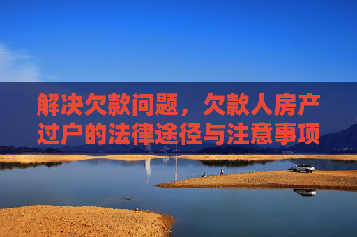 解决欠款问题，欠款人房产过户的法律途径与注意事项,欠款人房子怎么过户