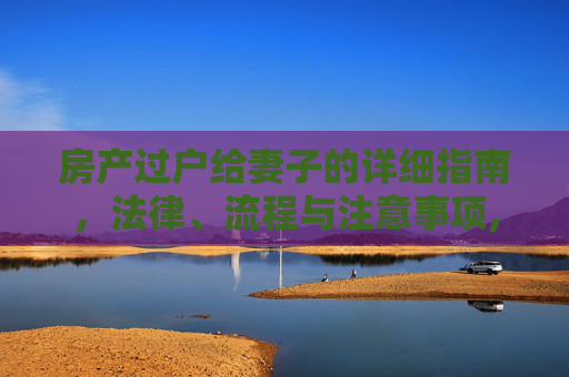 房产过户给妻子的详细指南，法律、流程与注意事项,如何将房产过户给妻子