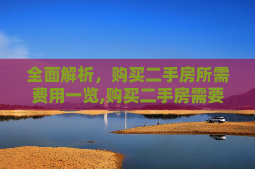 全面解析，购买二手房所需费用一览,购买二手房需要哪些费用
