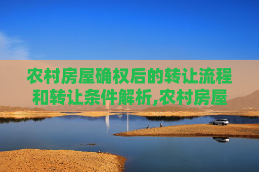 农村房屋确权后的转让流程和转让条件解析,农村房屋确权后的转让流程和转让条件有哪些