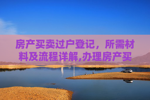 房产买卖过户登记，所需材料及流程详解,办理房产买卖过户登记需要提供什么材料