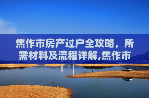 焦作市房产过户全攻略，所需材料及流程详解,焦作市房产过户需要提供什么
