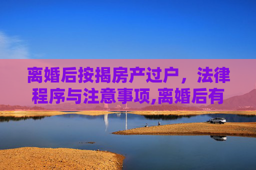 离婚后按揭房产过户，法律程序与注意事项,离婚后有按揭房产如何过户