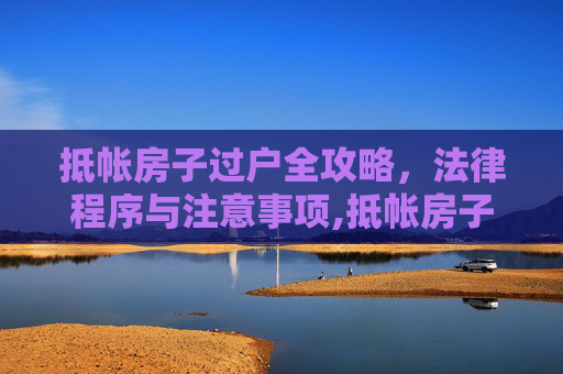 抵帐房子过户全攻略，法律程序与注意事项,抵帐房子怎么过户