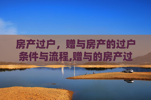 房产过户，赠与房产的过户条件与流程,赠与的房产过户需要什么条件
