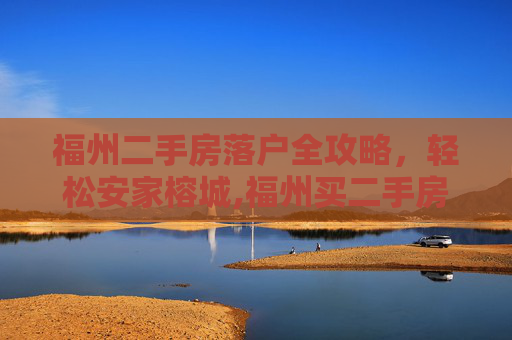 福州二手房落户全攻略，轻松安家榕城,福州买二手房怎么落户