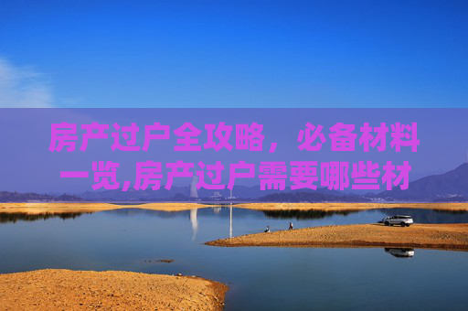 房产过户全攻略，必备材料一览,房产过户需要哪些材料
