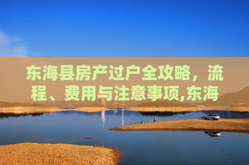 东海县房产过户全攻略，流程、费用与注意事项,东海县房子怎么过户