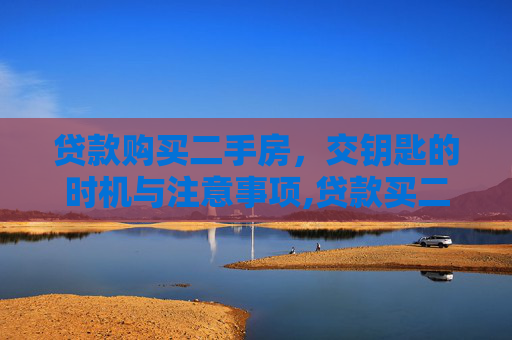 贷款购买二手房，交钥匙的时机与注意事项,贷款买二手房什么时候交钥匙