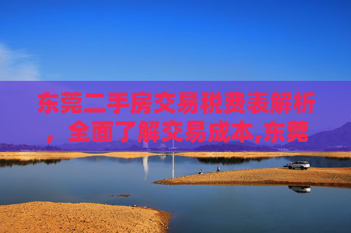 东莞二手房交易税费表解析，全面了解交易成本,东莞二手房交易税费表