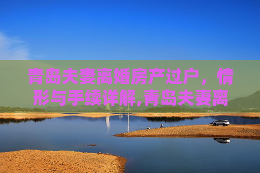 青岛夫妻离婚房产过户，情形与手续详解,青岛夫妻离婚房产过户的情形及手续