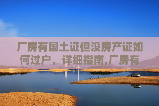 厂房有国土证但没房产证如何过户，详细指南,厂房有国土证但没房产证如何过户