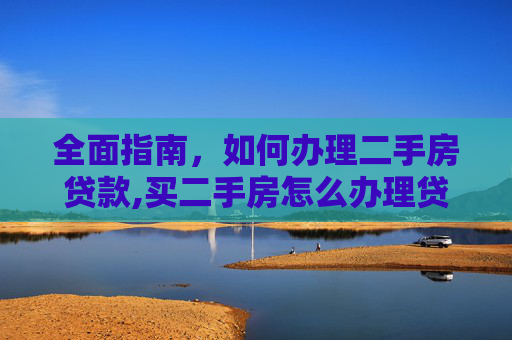 全面指南，如何办理二手房贷款,买二手房怎么办理贷款