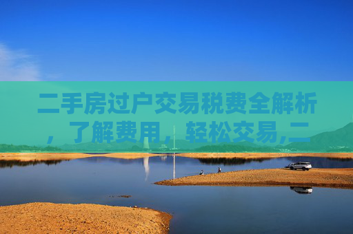 二手房过户交易税费全解析，了解费用，轻松交易,二手房过户交易税费有哪些