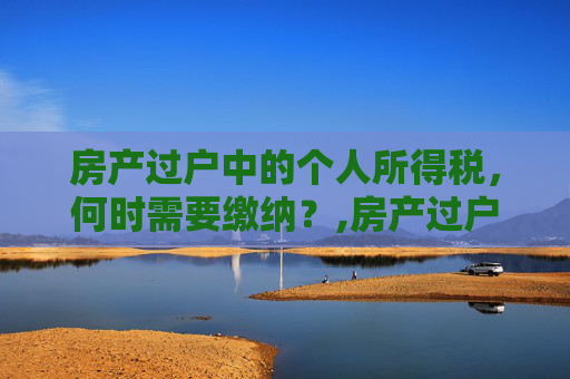 房产过户中的个人所得税，何时需要缴纳？,房产过户什么情况要交个税