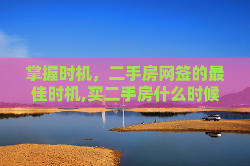 掌握时机，二手房网签的最佳时机,买二手房什么时候网签