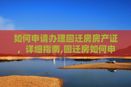 如何申请办理回迁房房产证，详细指南,回迁房如何申请办理房产证