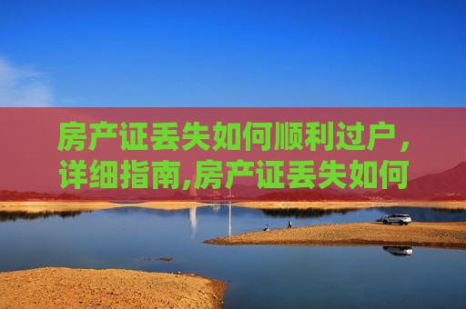 房产证丢失如何顺利过户，详细指南,房产证丢失如何过户