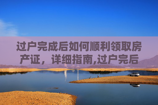 过户完成后如何顺利领取房产证，详细指南,过户完后如何取房产证