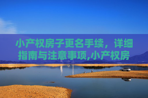 小产权房子更名手续，详细指南与注意事项,小产权房子更名手续