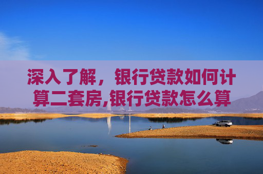 深入了解，银行贷款如何计算二套房,银行贷款怎么算二套房