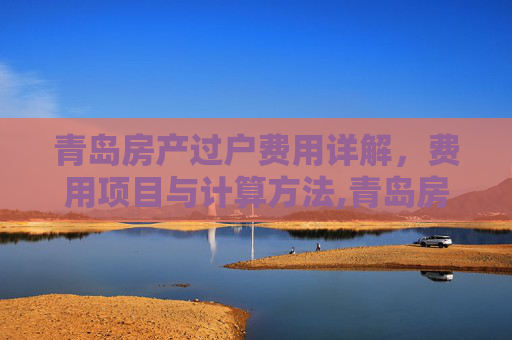 青岛房产过户费用详解，费用项目与计算方法,青岛房子过户有什么费用是多少