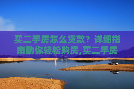 买二手房怎么贷款？详细指南助你轻松购房,买二手房怎么贷款